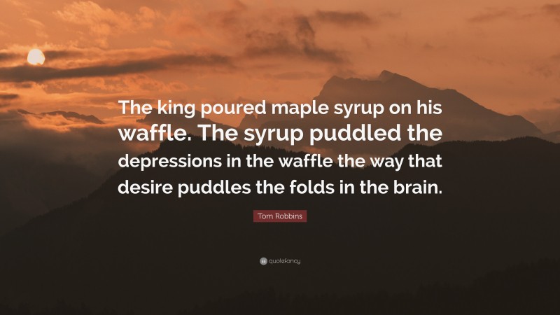 Tom Robbins Quote: “The king poured maple syrup on his waffle. The syrup puddled the depressions in the waffle the way that desire puddles the folds in the brain.”