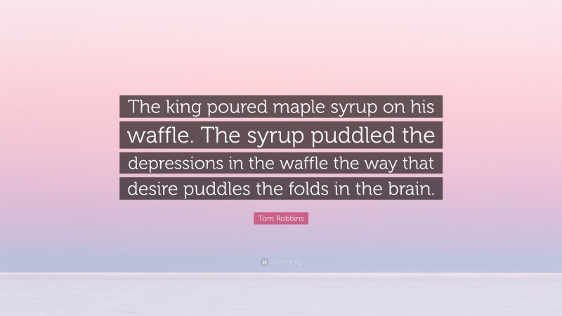 Tom Robbins Quote: “The king poured maple syrup on his waffle. The syrup puddled the depressions in the waffle the way that desire puddles the folds in the brain.”