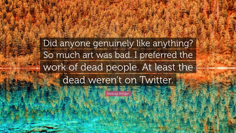 Melissa Broder Quote: “Did anyone genuinely like anything? So much art was bad. I preferred the work of dead people. At least the dead weren’t on Twitter.”