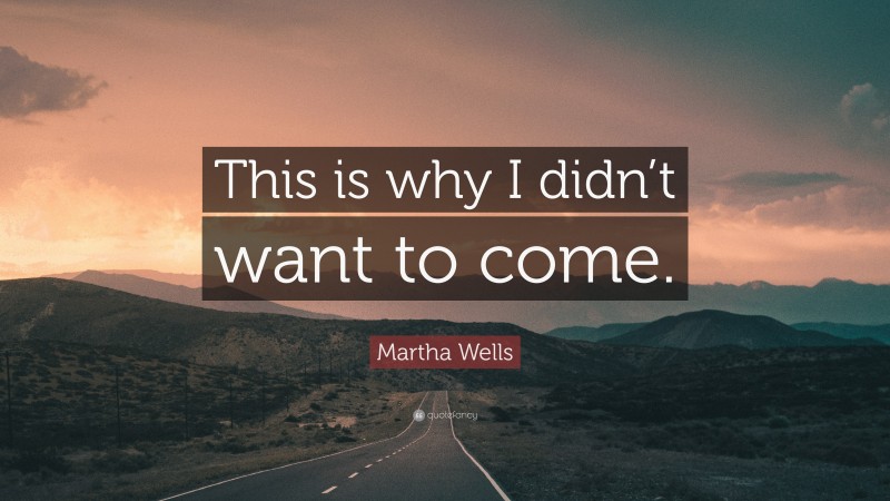 Martha Wells Quote: “This is why I didn’t want to come.”