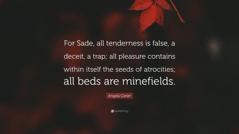 Angela Carter Quote: “For Sade, all tenderness is false, a deceit, a trap; all pleasure contains within itself the seeds of atrocities; all beds are minefields.”