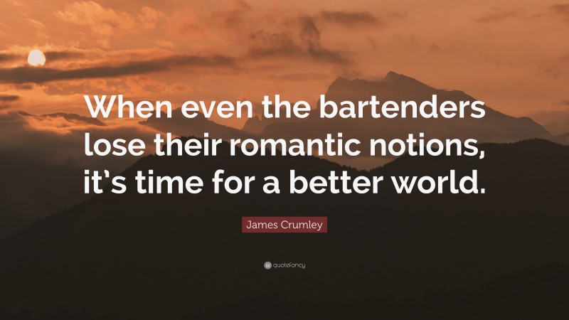 James Crumley Quote: “When even the bartenders lose their romantic notions, it’s time for a better world.”