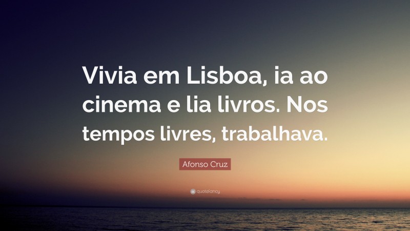 Afonso Cruz Quote: “Vivia em Lisboa, ia ao cinema e lia livros. Nos tempos livres, trabalhava.”