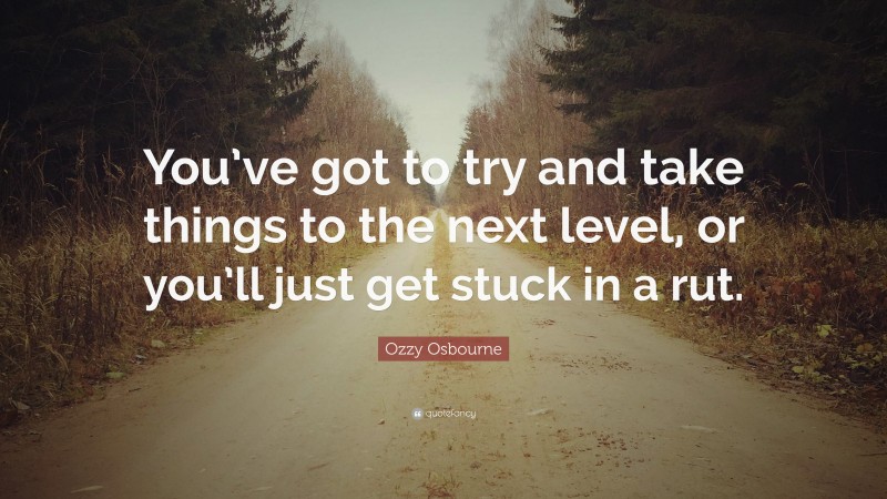 Ozzy Osbourne Quote: “You’ve got to try and take things to the next level, or you’ll just get stuck in a rut.”