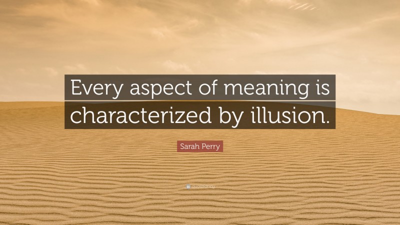 Sarah Perry Quote: “Every aspect of meaning is characterized by illusion.”