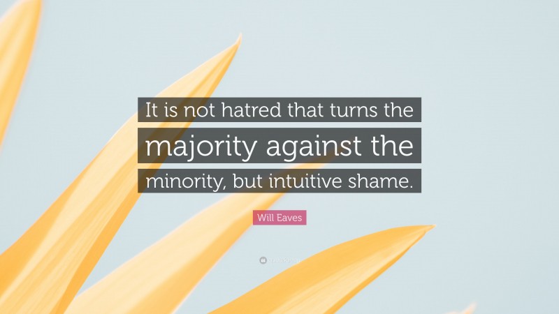 Will Eaves Quote: “It is not hatred that turns the majority against the minority, but intuitive shame.”