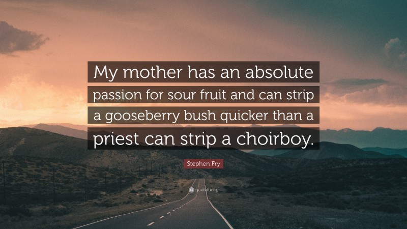 Stephen Fry Quote: “My mother has an absolute passion for sour fruit and can strip a gooseberry bush quicker than a priest can strip a choirboy.”