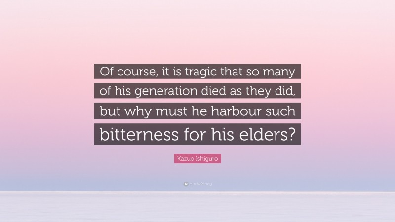 Kazuo Ishiguro Quote: “Of course, it is tragic that so many of his generation died as they did, but why must he harbour such bitterness for his elders?”