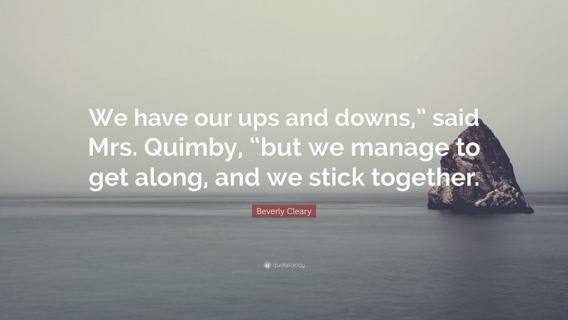 Beverly Cleary Quote: “We have our ups and downs,” said Mrs. Quimby, “but we manage to get along, and we stick together.”