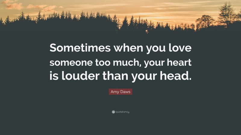 Amy Daws Quote: “Sometimes when you love someone too much, your heart is louder than your head.”