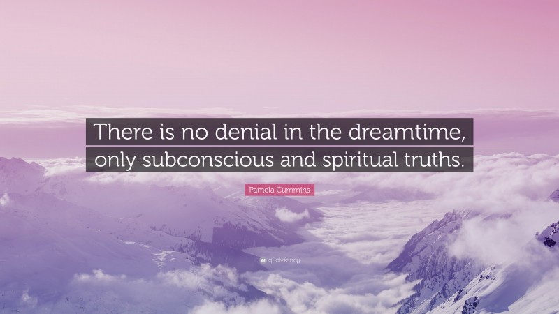Pamela Cummins Quote: “There is no denial in the dreamtime, only subconscious and spiritual truths.”