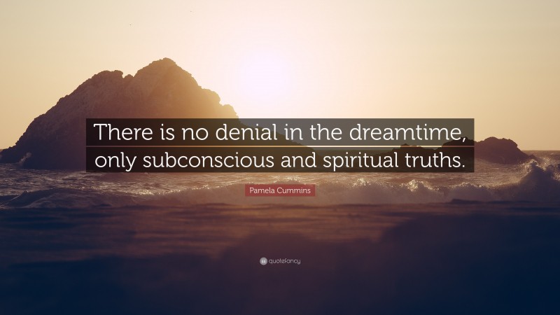 Pamela Cummins Quote: “There is no denial in the dreamtime, only subconscious and spiritual truths.”