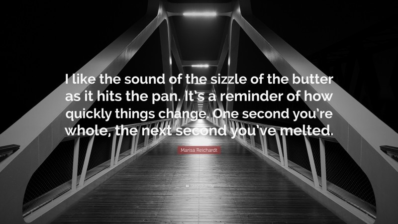 Marisa Reichardt Quote: “I like the sound of the sizzle of the butter as it hits the pan. It’s a reminder of how quickly things change. One second you’re whole, the next second you’ve melted.”