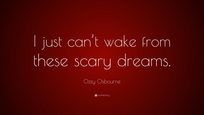 Ozzy Osbourne Quote: “I just can’t wake from these scary dreams.”