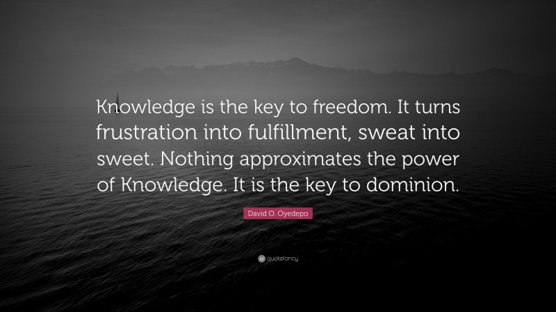 David O. Oyedepo Quote: “Knowledge is the key to freedom. It turns frustration into fulfillment, sweat into sweet. Nothing approximates the power of Knowledge. It is the key to dominion.”