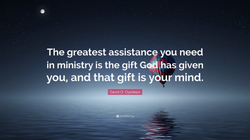 David O. Oyedepo Quote: “The greatest assistance you need in ministry is the gift God has given you, and that gift is your mind.”