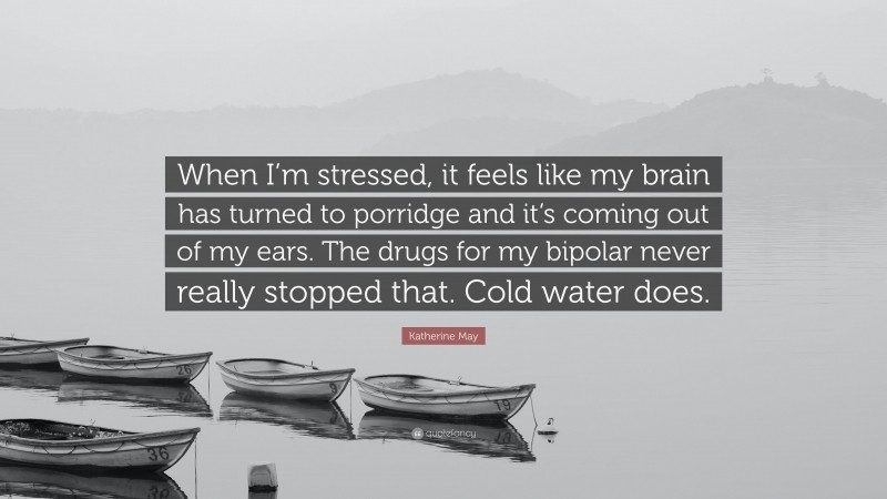 Katherine May Quote: “When I’m stressed, it feels like my brain has turned to porridge and it’s coming out of my ears. The drugs for my bipolar never really stopped that. Cold water does.”