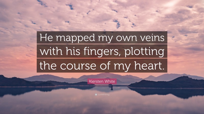 Kiersten White Quote: “He mapped my own veins with his fingers, plotting the course of my heart.”