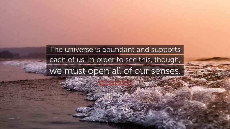Thomas Lloyd Qualls Quote: “The universe is abundant and supports each of us. In order to see this, though, we must open all of our senses.”