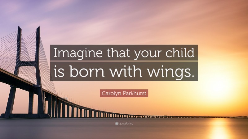 Carolyn Parkhurst Quote: “Imagine that your child is born with wings.”