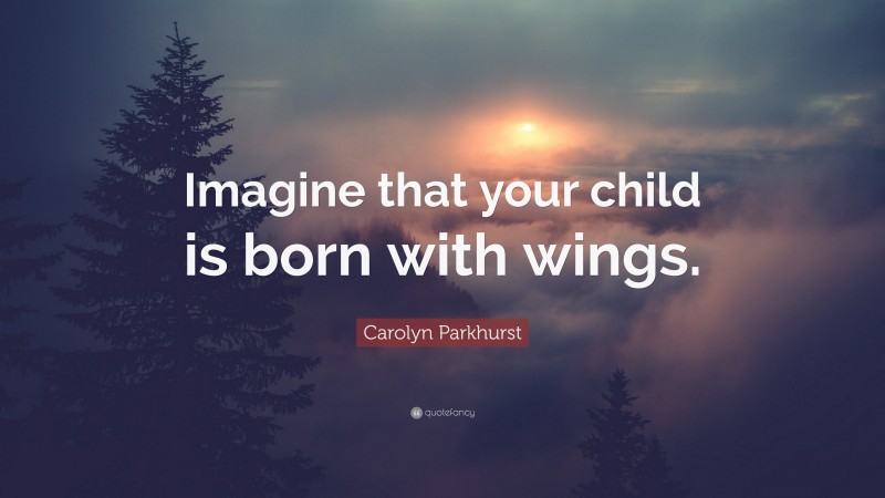 Carolyn Parkhurst Quote: “Imagine that your child is born with wings.”