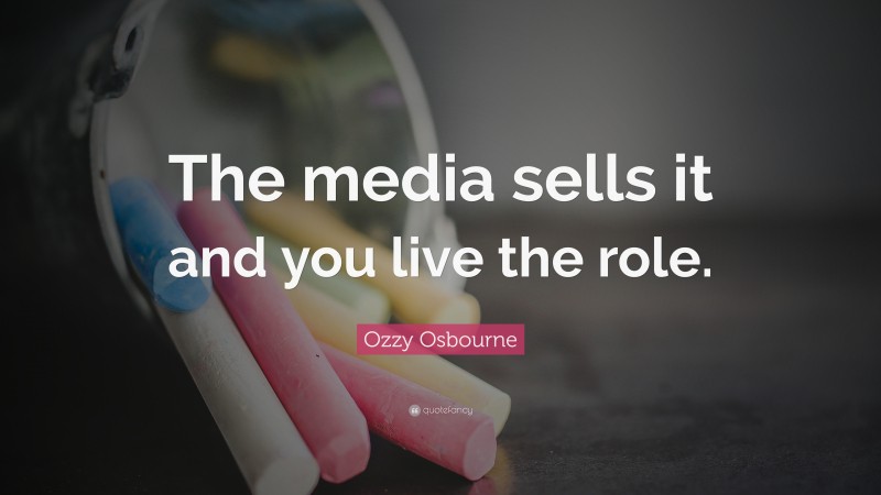 Ozzy Osbourne Quote: “The media sells it and you live the role.”