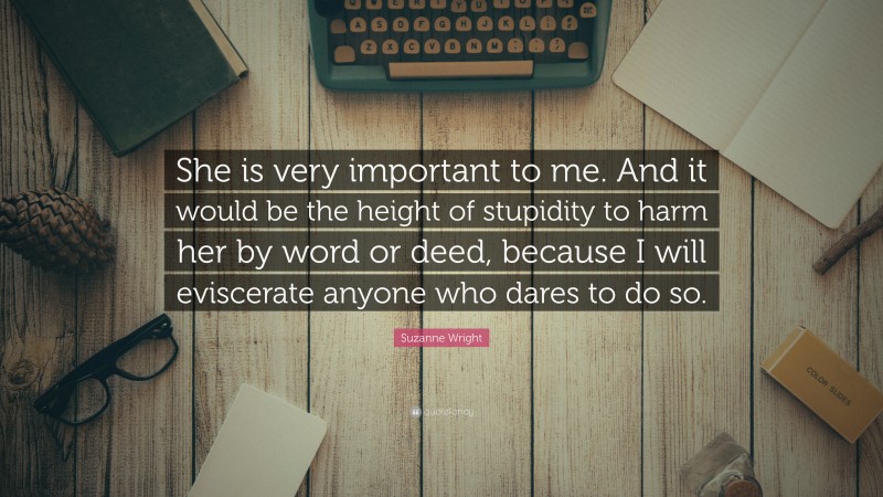 Suzanne Wright Quote: “She is very important to me. And it would be the height of stupidity to harm her by word or deed, because I will eviscerate anyone who dares to do so.”