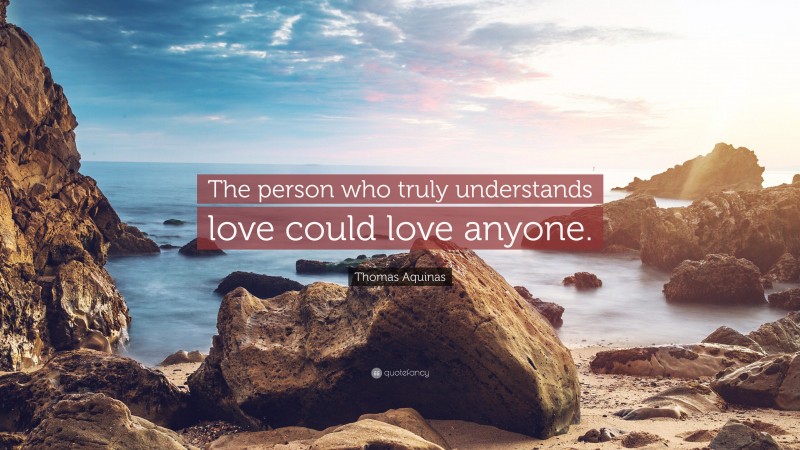 Thomas Aquinas Quote: “The person who truly understands love could love anyone.”