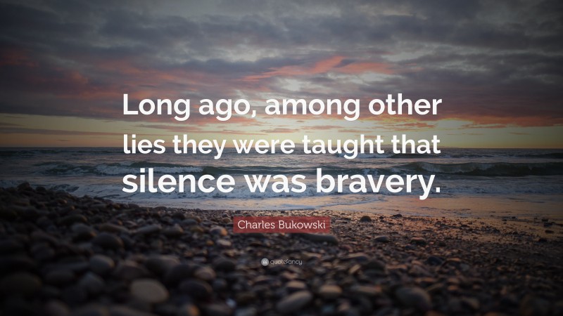 Charles Bukowski Quote: “Long ago, among other lies they were taught that silence was bravery.”