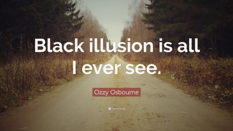Ozzy Osbourne Quote: “Black illusion is all I ever see.”