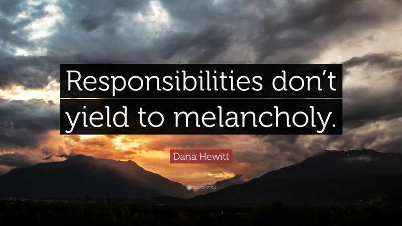 Dana Hewitt Quote: “Responsibilities don’t yield to melancholy.”
