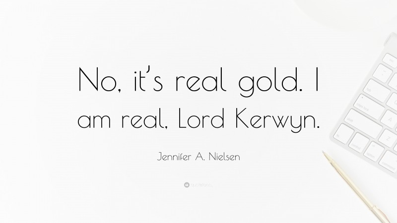 Jennifer A. Nielsen Quote: “No, it’s real gold. I am real, Lord Kerwyn.”