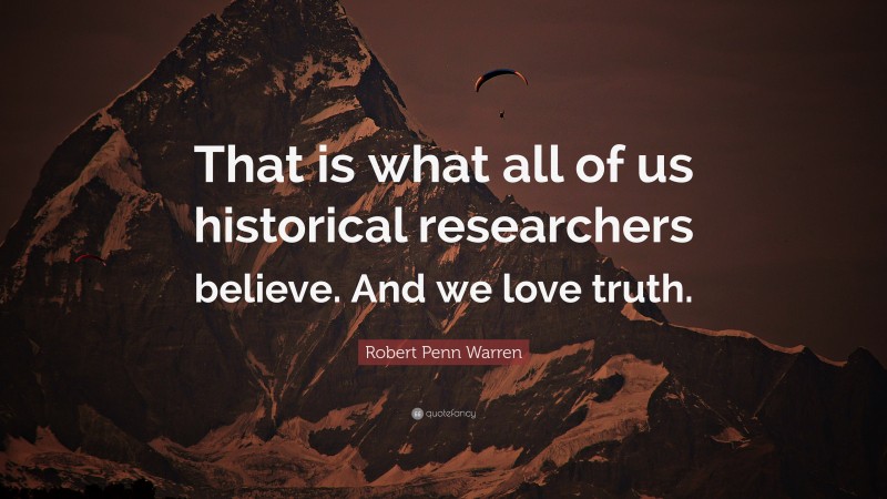 Robert Penn Warren Quote: “That is what all of us historical researchers believe. And we love truth.”