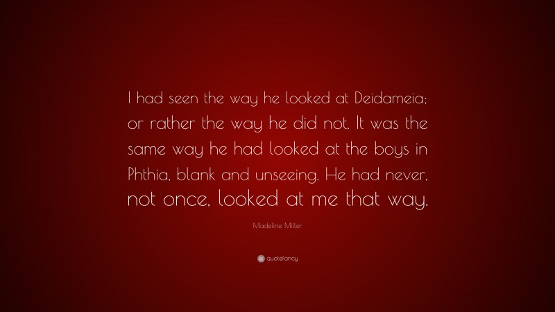 Madeline Miller Quote: “I had seen the way he looked at Deidameia; or rather the way he did not. It was the same way he had looked at the boys in Phthia, blank and unseeing. He had never, not once, looked at me that way.”