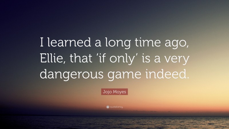 Jojo Moyes Quote: “I learned a long time ago, Ellie, that ‘if only’ is a very dangerous game indeed.”