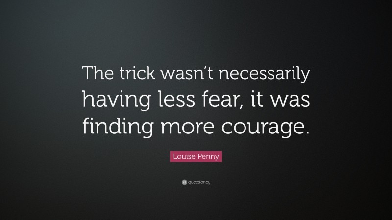 Louise Penny Quote: “The trick wasn’t necessarily having less fear, it was finding more courage.”