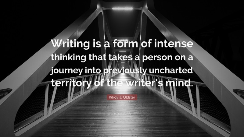 Kilroy J. Oldster Quote: “Writing is a form of intense thinking that takes a person on a journey into previously uncharted territory of the writer’s mind.”