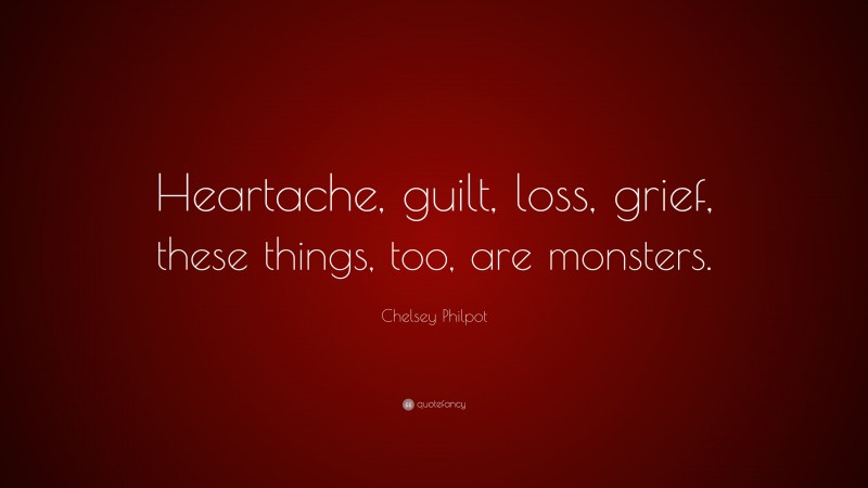 Chelsey Philpot Quote: “Heartache, guilt, loss, grief, these things, too, are monsters.”
