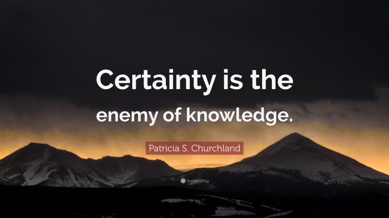 Patricia S. Churchland Quote: “Certainty is the enemy of knowledge.”