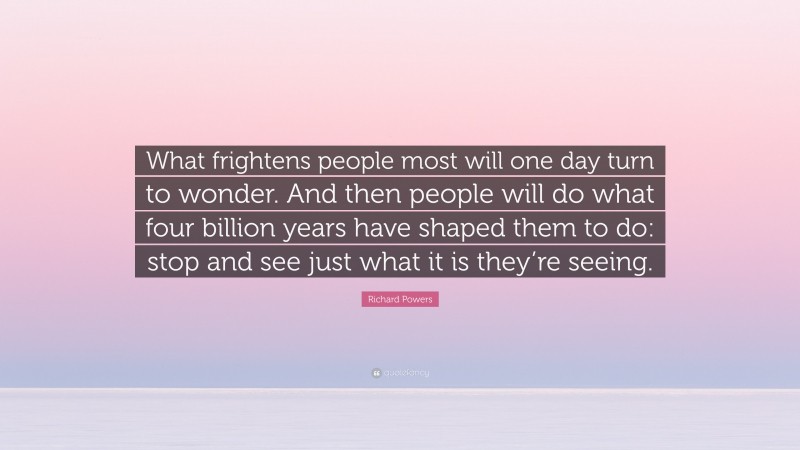 Richard Powers Quote: “What frightens people most will one day turn to wonder. And then people will do what four billion years have shaped them to do: stop and see just what it is they’re seeing.”