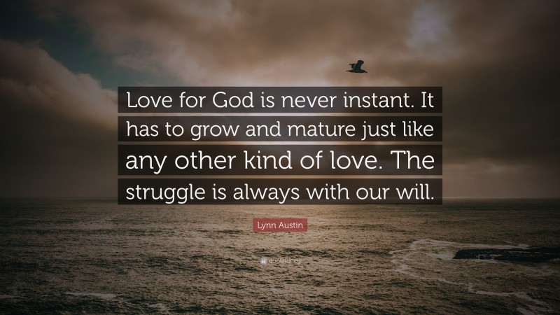 Lynn Austin Quote: “Love for God is never instant. It has to grow and mature just like any other kind of love. The struggle is always with our will.”