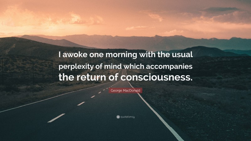 George MacDonald Quote: “I awoke one morning with the usual perplexity of mind which accompanies the return of consciousness.”