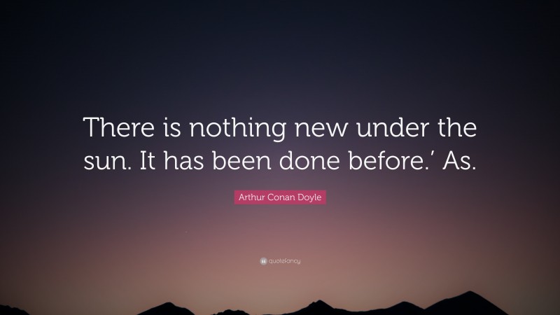 Arthur Conan Doyle Quote: “There is nothing new under the sun. It has been done before.’ As.”