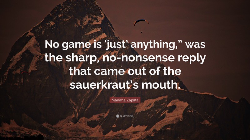 Mariana Zapata Quote: “No game is ‘just’ anything,” was the sharp, no-nonsense reply that came out of the sauerkraut’s mouth.”