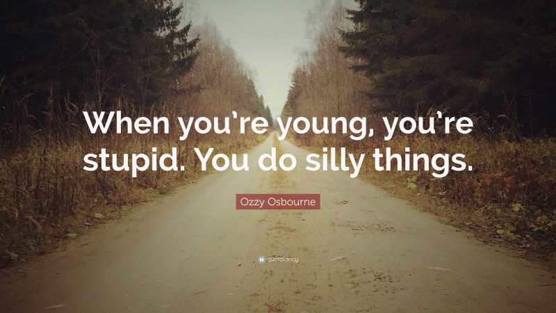 Ozzy Osbourne Quote: “When you’re young, you’re stupid. You do silly things.”