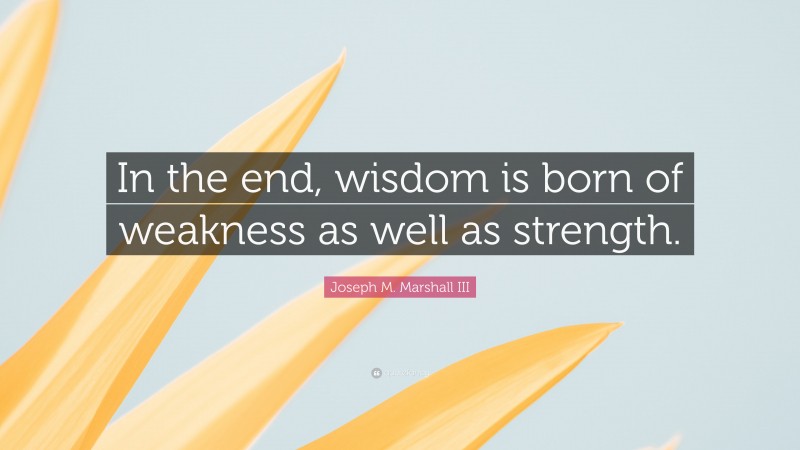 Joseph M. Marshall III Quote: “In the end, wisdom is born of weakness as well as strength.”