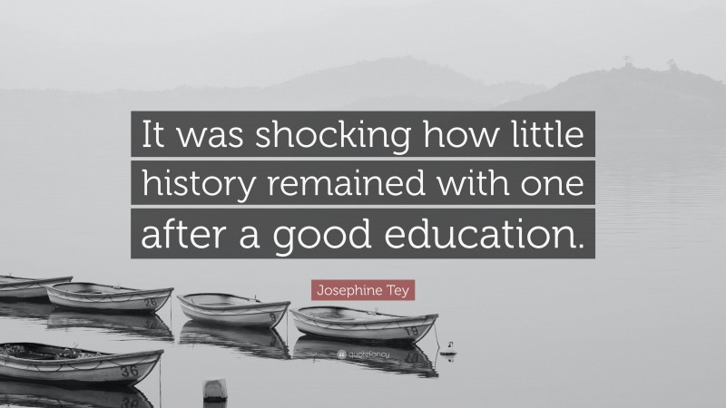 Josephine Tey Quote: “It was shocking how little history remained with one after a good education.”