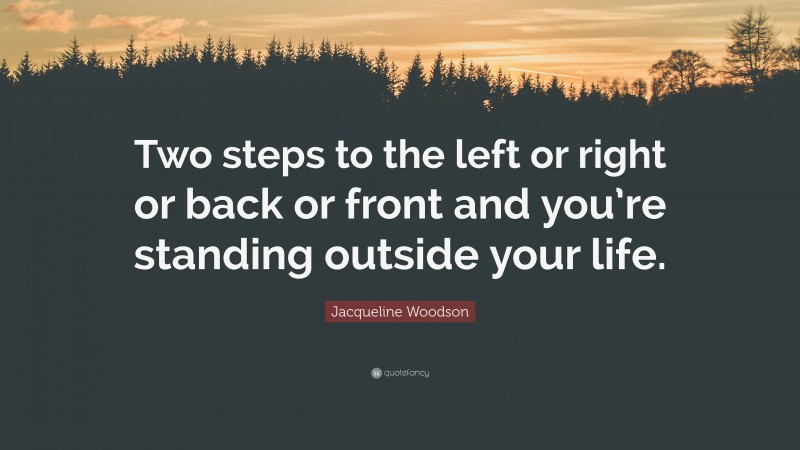 Jacqueline Woodson Quote: “Two steps to the left or right or back or front and you’re standing outside your life.”