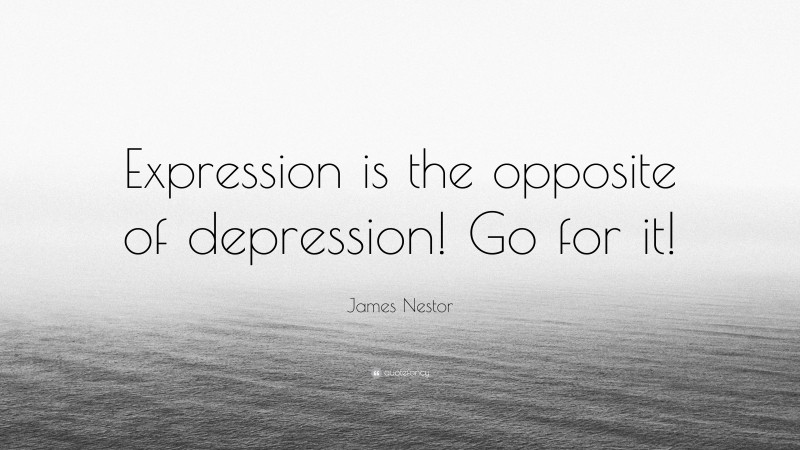 James Nestor Quote: “Expression is the opposite of depression! Go for it!”