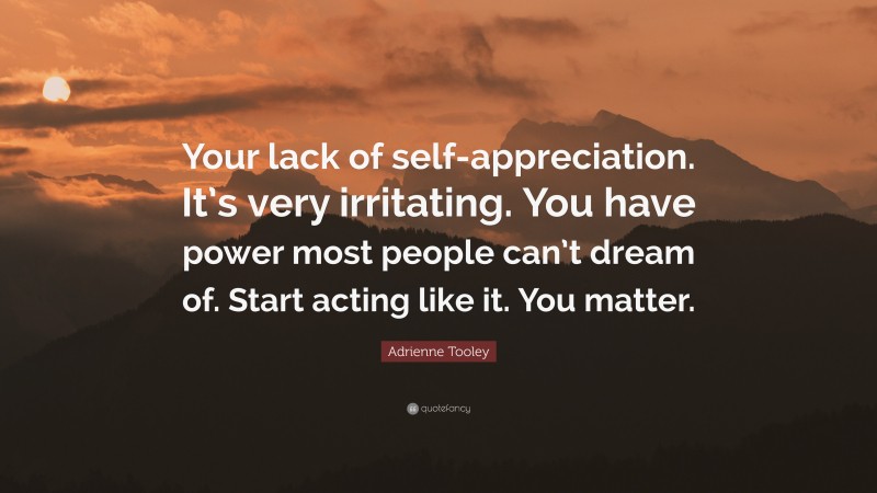 Adrienne Tooley Quote: “Your lack of self-appreciation. It’s very irritating. You have power most people can’t dream of. Start acting like it. You matter.”